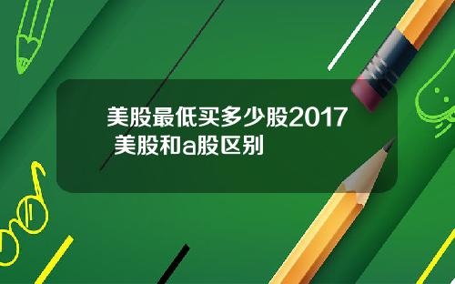 美股最低买多少股2017 美股和a股区别
