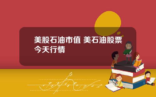 美股石油市值 美石油股票今天行情