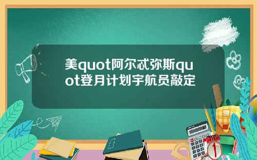 美quot阿尔忒弥斯quot登月计划宇航员敲定