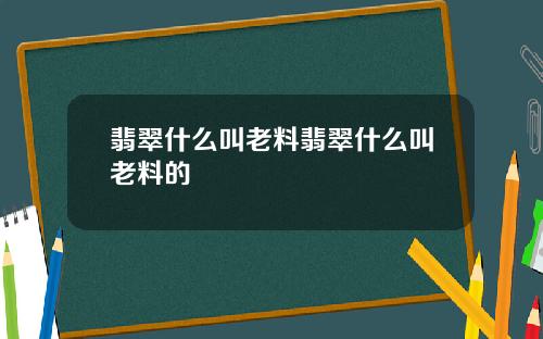 翡翠什么叫老料翡翠什么叫老料的
