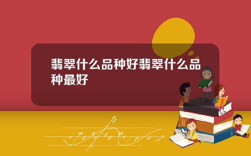 翡翠什么品种好翡翠什么品种最好