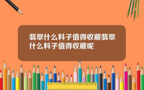 翡翠什么料子值得收藏翡翠什么料子值得收藏呢