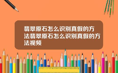 翡翠原石怎么识别真假的方法翡翠原石怎么识别真假的方法视频