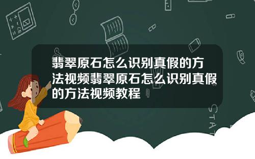 翡翠原石怎么识别真假的方法视频翡翠原石怎么识别真假的方法视频教程