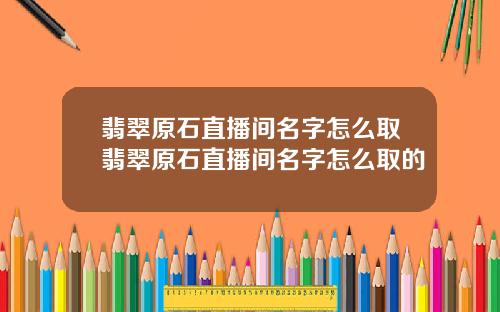 翡翠原石直播间名字怎么取翡翠原石直播间名字怎么取的