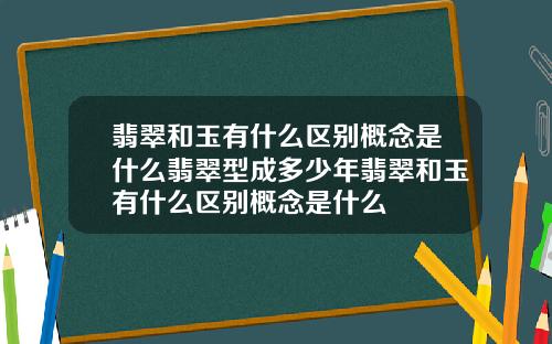 翡翠和玉有什么区别概念是什么翡翠型成多少年翡翠和玉有什么区别概念是什么