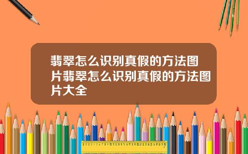 翡翠怎么识别真假的方法图片翡翠怎么识别真假的方法图片大全