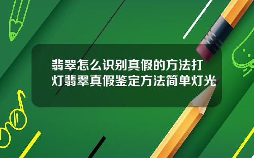 翡翠怎么识别真假的方法打灯翡翠真假鉴定方法简单灯光