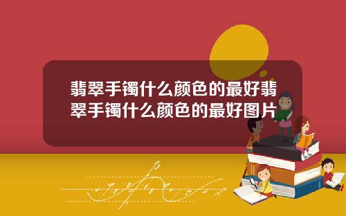 翡翠手镯什么颜色的最好翡翠手镯什么颜色的最好图片