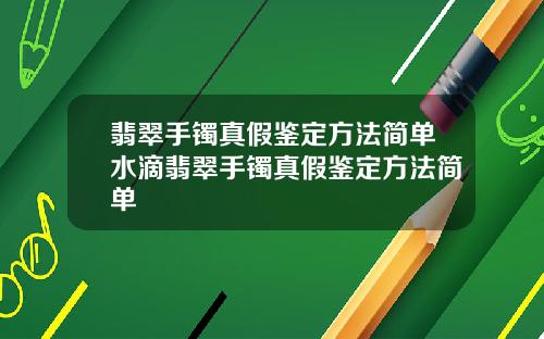 翡翠手镯真假鉴定方法简单水滴翡翠手镯真假鉴定方法简单