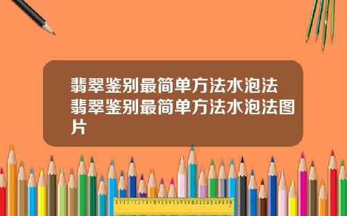 翡翠鉴别最简单方法水泡法翡翠鉴别最简单方法水泡法图片