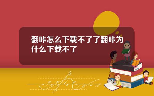 翻咔怎么下载不了了翻咔为什么下载不了