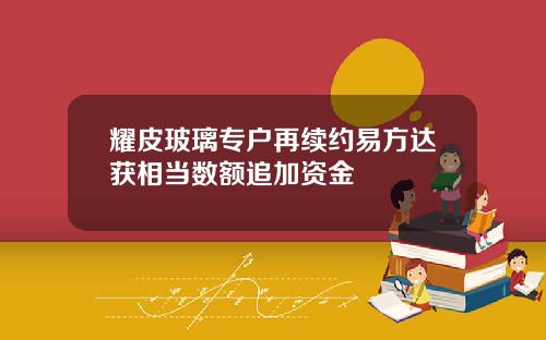 耀皮玻璃专户再续约易方达获相当数额追加资金