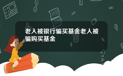老人被银行骗买基金老人被骗购买基金