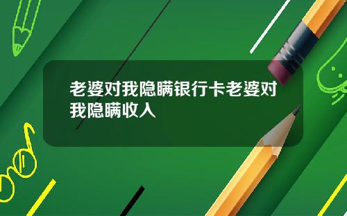 老婆对我隐瞒银行卡老婆对我隐瞒收入