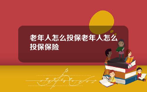 老年人怎么投保老年人怎么投保保险