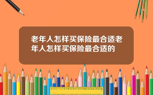 老年人怎样买保险最合适老年人怎样买保险最合适的