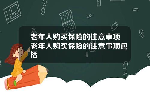 老年人购买保险的注意事项老年人购买保险的注意事项包括