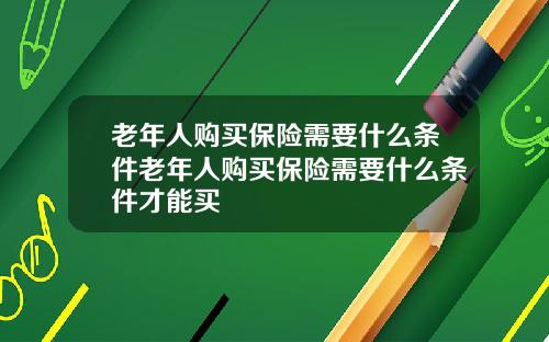 老年人购买保险需要什么条件老年人购买保险需要什么条件才能买