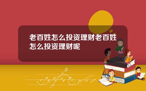 老百姓怎么投资理财老百姓怎么投资理财呢