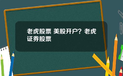 老虎股票 美股开户？老虎证券股票