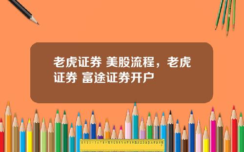 老虎证券 美股流程，老虎证券 富途证券开户