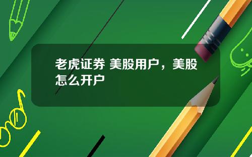 老虎证券 美股用户，美股怎么开户