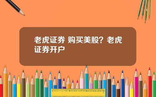 老虎证券 购买美股？老虎证券开户