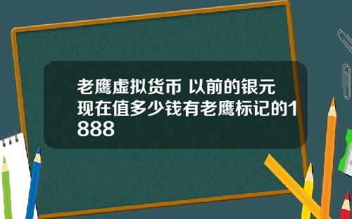 老鹰虚拟货币 以前的银元现在值多少钱有老鹰标记的1888