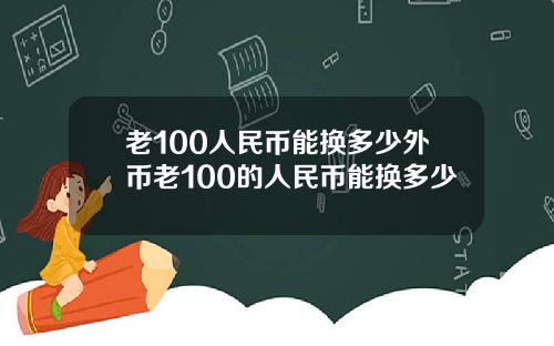 老100人民币能换多少外币老100的人民币能换多少