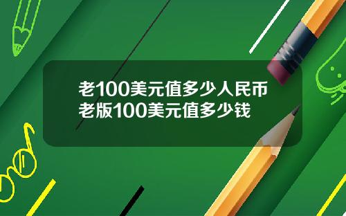 老100美元值多少人民币老版100美元值多少钱