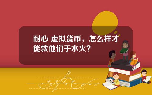 耐心 虚拟货币，怎么样才能救他们于水火？