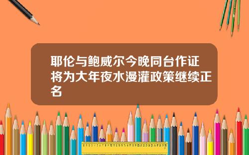 耶伦与鲍威尔今晚同台作证将为大年夜水漫灌政策继续正名