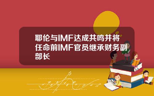 耶伦与IMF达成共鸣并将任命前IMF官员继承财务副部长