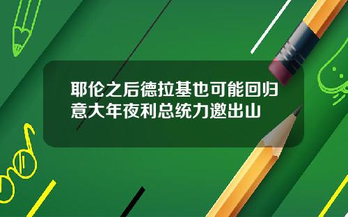 耶伦之后德拉基也可能回归意大年夜利总统力邀出山