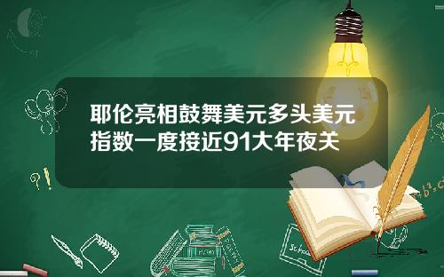 耶伦亮相鼓舞美元多头美元指数一度接近91大年夜关