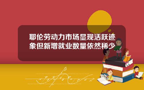 耶伦劳动力市场显现活跃迹象但新增就业数量依然稀少