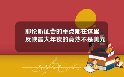 耶伦听证会的重点都在这里反映最大年夜的竟然不是美元