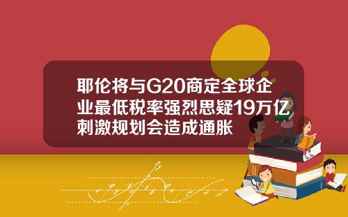 耶伦将与G20商定全球企业最低税率强烈思疑19万亿刺激规划会造成通胀