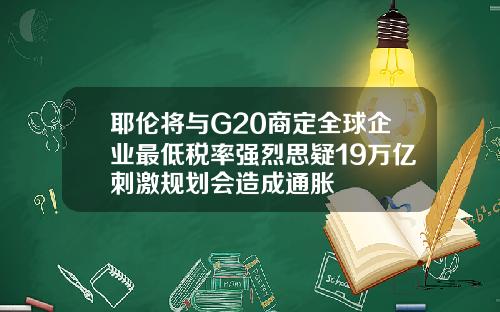 耶伦将与G20商定全球企业最低税率强烈思疑19万亿刺激规划会造成通胀