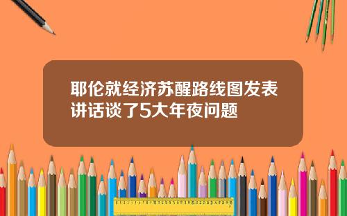 耶伦就经济苏醒路线图发表讲话谈了5大年夜问题