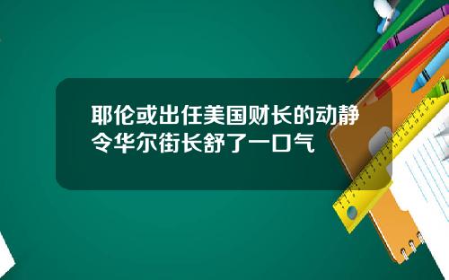 耶伦或出任美国财长的动静令华尔街长舒了一口气
