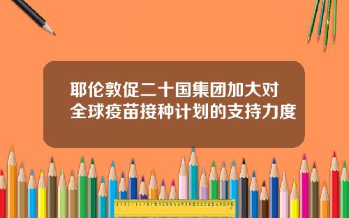 耶伦敦促二十国集团加大对全球疫苗接种计划的支持力度