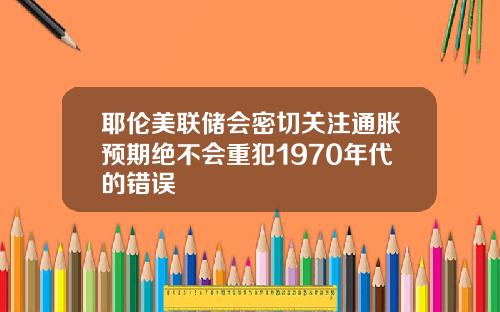 耶伦美联储会密切关注通胀预期绝不会重犯1970年代的错误
