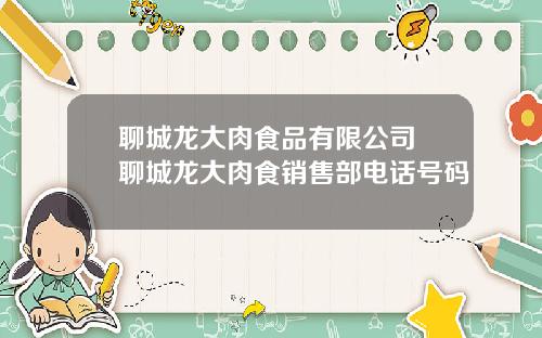 聊城龙大肉食品有限公司 聊城龙大肉食销售部电话号码