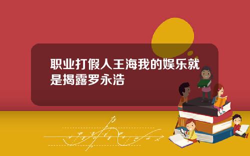 职业打假人王海我的娱乐就是揭露罗永浩