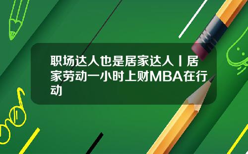 职场达人也是居家达人丨居家劳动一小时上财MBA在行动