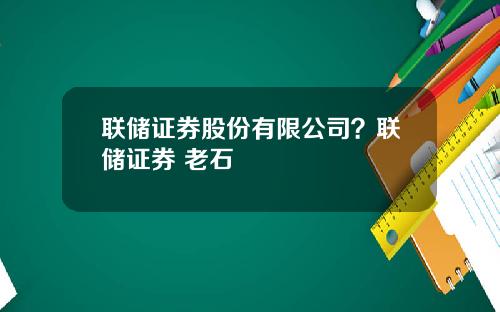 联储证券股份有限公司？联储证券 老石