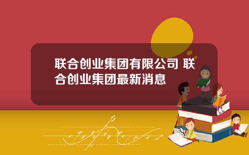 联合创业集团有限公司 联合创业集团最新消息