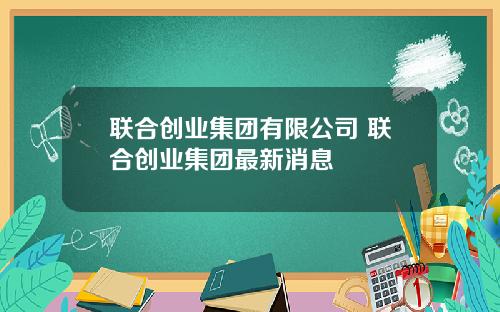 联合创业集团有限公司 联合创业集团最新消息